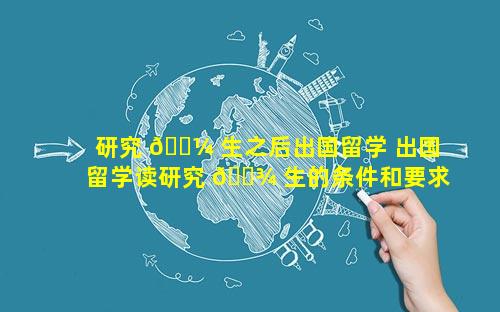 研究 🐼 生之后出国留学 出国留学读研究 🌾 生的条件和要求